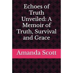 Scott Echoes of Truth Unveiled: A Memoir of Truth, Survival and Grace Scott Echoes of Truth Unveiled: A Memoir of Truth, Survival and Grace