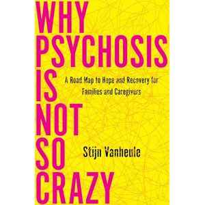 Stijn Vanheule Why Psychosis Is Not So Crazy: A Road Map to Hope and Recovery for Families and Caregivers Stijn Vanheule Why Psychosis Is Not So Crazy: A Road Map to Hope and Recovery for Families and Caregivers