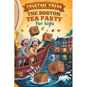 Press, TrueTime The Boston Tea Party for Kids: The Fun Facts and True Story of How a Harbor Full of Tea Brewed a Revolution for Young Readers Press, TrueTime The Boston Tea Party for Kids: The Fun Facts and True Story of How a Harbor Full of Tea Brewed a Revolution for Young Readers