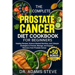 STEVE, DR. ADAMS THE COMPLETE PROSTATE CANCER DIET COOKBOOK FOR BEGINNERS: Healing Recipes, Science-Backed Nutrition, and Lifestyle Strategies to Prevent, Manage, and Support Recovery from Prostate Cancer STEVE, DR. ADAMS THE COMPLETE PROSTATE CANCER DIET COOKBOOK FOR BEGINNERS: Healing Recipes, Science-Backed Nutrition, and Lifestyle Strategies to Prevent, Manage, and Support Recovery from Prostate Cancer