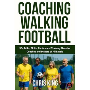 King, Chris Coaching Walking Football Volume 1: 50+ Drills, Skills, Tactics and Training Plans for Coaches and Players of All Levels King, Chris Coaching Walking Football Volume 1: 50+ Drills, Skills, Tactics and Training Plans for Coaches and Players of All Levels