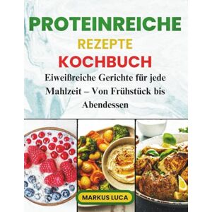 Luca, Markus Proteinreiche Rezepte Kochbuch: Eiweißreiche Gerichte für jede Mahlzeit – Von Frühstück bis Abendessen Luca, Markus Proteinreiche Rezepte Kochbuch: Eiweißreiche Gerichte für jede Mahlzeit – Von Frühstück bis Abendessen