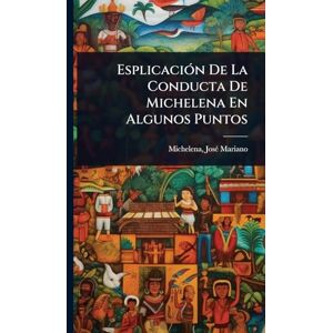 Mariano, Michelena Josã(c) EsplicaciÃ3n De La Conducta De Michelena En Algunos Puntos Mariano, Michelena Josã(c) EsplicaciÃ3n De La Conducta De Michelena En Algunos Puntos