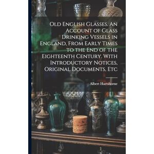 Old English Glasses. An Account of Glass Drinking Vessels in England, From Early Times to the End of the Eighteenth Century. With Introductory Notices, Original Documents, Etc Old English Glasses. An Account of Glass Drinking Vessels in England, From Early Times to the End of the Eighteenth Century. With Introductory Notices, Original Documents, Etc
