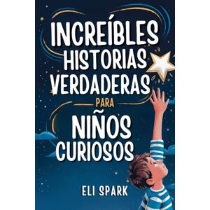 Spark, Eli Increíbles Historias Verdaderas Para Niños Curiosos: Historias Motivacionales Reales Para Que Los Niños Desarrollen Carácter Y Confianza Spark, Eli Increíbles Historias Verdaderas Para Niños Curiosos: Historias Motivacionales Reales Para Que Los Niños Desarrollen Carácter Y Confianza