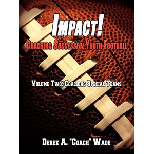 Wade, Derek Impact! Coaching Successful Youth Football: Volume Two: Coaching Special Teams: 2 Wade, Derek Impact! Coaching Successful Youth Football: Volume Two: Coaching Special Teams: 2