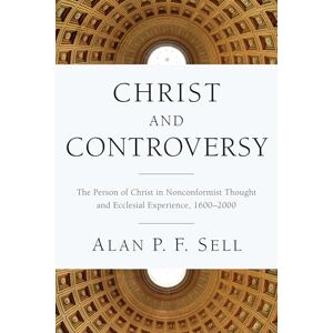 Sell, Alan P. F. Christ and Controversy: The Person of Christ in Nonconformist Thought and Ecclesial Experience, 1600-2000 Sell, Alan P. F. Christ and Controversy: The Person of Christ in Nonconformist Thought and Ecclesial Experience, 1600-2000