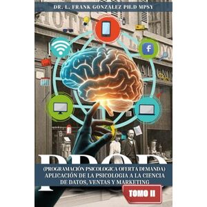 Gonzalez Ph.D MPsy, Dr L. Frank PPOD Tomo II: (PROGRAMACIÓN PSICOLOGICA OFERTA DEMANDA) “MERCADEO ESTRATÉGICO VENTA ESTRATÉGICA” APLICACIÓN DE LA PSICOLOGIA A LA CIENCIA DE DATOS, VENTAS Y MARKETING Gonzalez Ph.D MPsy, Dr L. Frank PPOD Tomo II: (PROGRAMACIÓN PSICOLOGICA OFERTA DEMANDA) “MERCADEO ESTRATÉGICO VENTA ESTRATÉGICA” APLICACIÓN DE LA PSICOLOGIA A LA CIENCIA DE DATOS, VENTAS Y MARKETING
