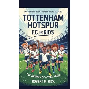 M. Rick, Robert TOTTENHAM HOTSPUR F.C. FOR KIDS: The Journey Of A Team Work (An Inspiring Book For Young Readers) M. Rick, Robert TOTTENHAM HOTSPUR F.C. FOR KIDS: The Journey Of A Team Work (An Inspiring Book For Young Readers)