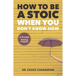 Chakrapani, Chuck How To Be A Stoic When You Don't Know How: A Ten-Week Course in Stoicism Chakrapani, Chuck How To Be A Stoic When You Don't Know How: A Ten-Week Course in Stoicism