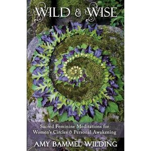 Bammel Wilding, Amy Wild & Wise: Sacred Feminine Meditations for Women's Circles & Personal Awakening Bammel Wilding, Amy Wild & Wise: Sacred Feminine Meditations for Women's Circles & Personal Awakening