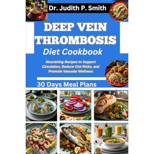 P. Smith, Dr. Judith DEEP VEIN THROMBOSIS DIET COOKBOOK: Nourishing Recipes to Support Circulation, Reduce Clot Risks, and Promote Vascular Wellness P. Smith, Dr. Judith DEEP VEIN THROMBOSIS DIET COOKBOOK: Nourishing Recipes to Support Circulation, Reduce Clot Risks, and Promote Vascular Wellness