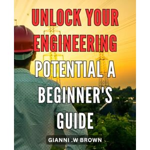 Brown, Gianni .W Unlock Your Engineering Potential: A Beginner's Guide: Master the Art of Engineering: The Ultimate Handbook for Unlocking Your Full Potential Brown, Gianni .W Unlock Your Engineering Potential: A Beginner's Guide: Master the Art of Engineering: The Ultimate Handbook for Unlocking Your Full Potential