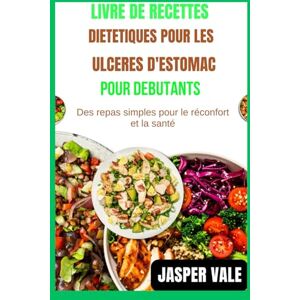 Vale, Jasper Livre de recettes diététiques pour les ulcères d'estomac pour débutants: Des repas simples pour le réconfort et la santé Vale, Jasper Livre de recettes diététiques pour les ulcères d'estomac pour débutants: Des repas simples pour le réconfort et la santé