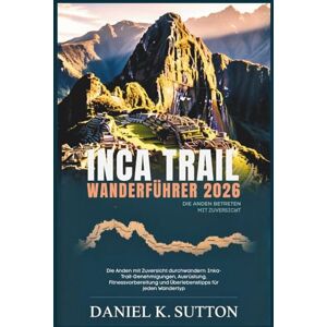 Sutton, Daniel K. Inca Trail Wanderführer 2026: Die Anden mit Zuversicht durchwandern: Inka-Trail-Genehmigungen, Ausrüstung, Fitnessvorbereitung und Überlebenstipps für ... Quest Series: The Hiking Expeditions Guide) Sutton, Daniel K. Inca Trail Wanderführer 2026: Die Anden mit Zuversicht durchwandern: Inka-Trail-Genehmigungen, Ausrüstung, Fitnessvorbereitung und Überlebenstipps für ... Quest Series: The Hiking Expeditions Guide)