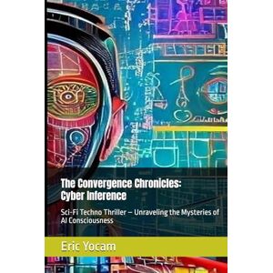 Yocam, Eric The Convergence Chronicles: Cyber Inference: Sci-Fi Techno Thriller – Unraveling the Mysteries of AI Consciousness Yocam, Eric The Convergence Chronicles: Cyber Inference: Sci-Fi Techno Thriller – Unraveling the Mysteries of AI Consciousness