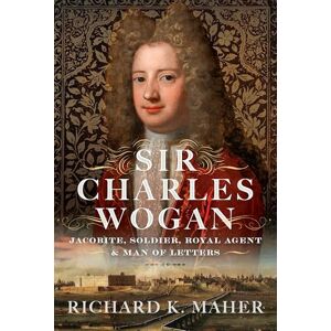 Richard K Maher Sir Charles Wogan: Jacobite, Soldier, Royal Agent & Man of Letters Richard K Maher Sir Charles Wogan: Jacobite, Soldier, Royal Agent & Man of Letters