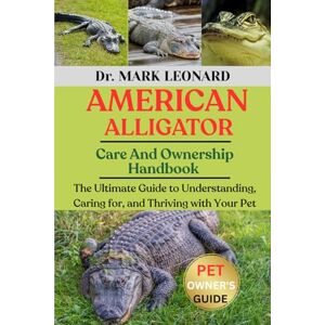 LEONARD, Dr. MARK AMERICAN ALLIGATOR: The Ultimate Guide to Understanding, Caring for, and Thriving with Your Pet LEONARD, Dr. MARK AMERICAN ALLIGATOR: The Ultimate Guide to Understanding, Caring for, and Thriving with Your Pet