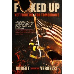 Verhelst, Robert F@ked Up Yet Fighting for Tomorrows: A Firefighter, Veteran, and Father's Story of Mental Health and Resilience — Finding Strength in the Mess, Hope in the Hurt, and Purpose in the Pain Verhelst, Robert F@ked Up Yet Fighting for Tomorrows: A Firefighter, Veteran, and Father's Story of Mental Health and Resilience — Finding Strength in the Mess, Hope in the Hurt, and Purpose in the Pain