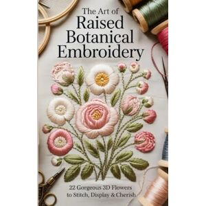 NANA KAYAKU, DONSAH The Art of Raised Botanical Embroidery: 22 Gorgeous 3D Flowers to Stitch Display & Cherish NANA KAYAKU, DONSAH The Art of Raised Botanical Embroidery: 22 Gorgeous 3D Flowers to Stitch Display & Cherish