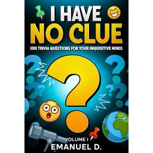 D, Emanuel I Have No Clue Vol. 1: 1001 Trivia Questions for Your Inquisitive Minds D, Emanuel I Have No Clue Vol. 1: 1001 Trivia Questions for Your Inquisitive Minds