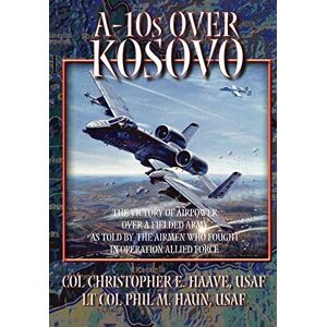 Haun A-10s Over Kosovo: The Victory of Airpower Over a Fielded Army as Told by Airmen Who Fought in Operation Allied Force Haun A-10s Over Kosovo: The Victory of Airpower Over a Fielded Army as Told by Airmen Who Fought in Operation Allied Force