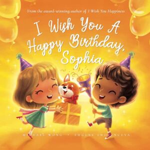 Wong, Michael I Wish You A Happy Birthday, Sophia (The Unconditional Love for Sophia Series) Wong, Michael I Wish You A Happy Birthday, Sophia (The Unconditional Love for Sophia Series)