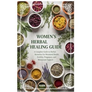 Hart, Mark Women’s Herbal Healing Guide: A Complete Guide to Herbal Remedies for Menstrual Health, Fertility, Pregnancy, and Menopause Support Hart, Mark Women’s Herbal Healing Guide: A Complete Guide to Herbal Remedies for Menstrual Health, Fertility, Pregnancy, and Menopause Support