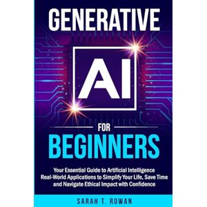 Rowan, Sarah T Generative AI for Beginners: Your Essential Guide to Artificial Intelligence: Real-World Applications to Simplify Your Life, Save Time and Navigate Ethical Impact with Confidence Rowan, Sarah T Generative AI for Beginners: Your Essential Guide to Artificial Intelligence: Real-World Applications to Simplify Your Life, Save Time and Navigate Ethical Impact with Confidence