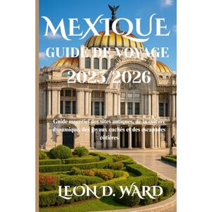 WARD, LEON D MEXIQUE GUIDE DE VOYAGE 2025/2026: Guide essentiel des sites antiques, de la culture dynamique, des joyaux cachés et des escapades côtières WARD, LEON D MEXIQUE GUIDE DE VOYAGE 2025/2026: Guide essentiel des sites antiques, de la culture dynamique, des joyaux cachés et des escapades côtières