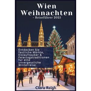 Reigh, Clara Wien Weihnachtsreiseführer 2025: Entdecken Sie festliche Märkte, Eislaufzauber & Weihnachtstraditionen für eine unvergessliche Winterreise Reigh, Clara Wien Weihnachtsreiseführer 2025: Entdecken Sie festliche Märkte, Eislaufzauber & Weihnachtstraditionen für eine unvergessliche Winterreise