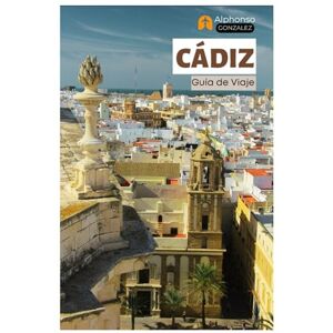 Gonzalez, Alphonso Cádiz Guía de Viaje: Principales Atracciones, Joyas Ocultas, Playas, Gastronomía y Excursiones de un Día en Andalucía, Sur de España Gonzalez, Alphonso Cádiz Guía de Viaje: Principales Atracciones, Joyas Ocultas, Playas, Gastronomía y Excursiones de un Día en Andalucía, Sur de España