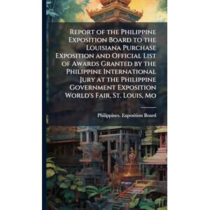 Report of the Philippine Exposition Board to the Louisiana Purchase Exposition and Official List of Awards Granted by the Philippine International ... Exposition World's Fair, St. Louis, Mo Report of the Philippine Exposition Board to the Louisiana Purchase Exposition and Official List of Awards Granted by the Philippine International ... Exposition World's Fair, St. Louis, Mo