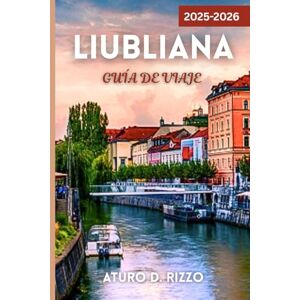 RIZZO, ATURO D LIUBLIANA GUÍA DE VIAJE 2025-2026: Descubre la capital verde de Eslovenia con consejos locales, lugares emblemáticos, rincones ocultos y excursiones de un día RIZZO, ATURO D LIUBLIANA GUÍA DE VIAJE 2025-2026: Descubre la capital verde de Eslovenia con consejos locales, lugares emblemáticos, rincones ocultos y excursiones de un día