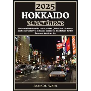 M. White, Robin HOKKAIDO REISEFÜHRER 2025: Von Sapporo nach Shiretoko: Hokkaidos Städte, Dörfer, heiße Quellen, Küche und Naturwunder erkunden (Robin M. Whites ultimative Reise- und Touristenführer) M. White, Robin HOKKAIDO REISEFÜHRER 2025: Von Sapporo nach Shiretoko: Hokkaidos Städte, Dörfer, heiße Quellen, Küche und Naturwunder erkunden (Robin M. Whites ultimative Reise- und Touristenführer)