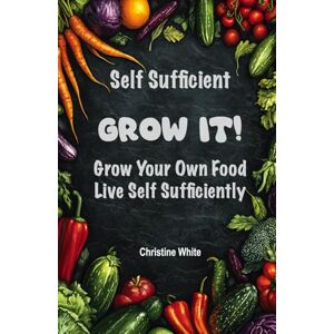 white, Christine Self Sufficiency Grow It: "Practical Steps and Methods to Maximize Your Harvest for Self-Sufficiency white, Christine Self Sufficiency Grow It: "Practical Steps and Methods to Maximize Your Harvest for Self-Sufficiency