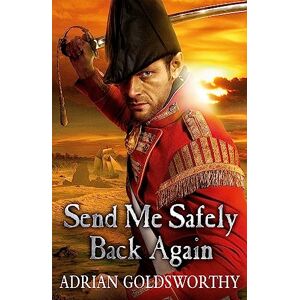 Goldsworthy, Adrian Send Me Safely Back Again (The Napoleonic Wars) Goldsworthy, Adrian Send Me Safely Back Again (The Napoleonic Wars)