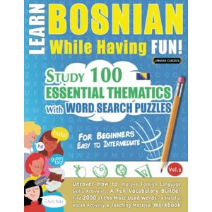 LINGUAS CLASSICS LEARN BOSNIAN WHILE HAVING FUN! FOR BEGINNERS: EASY TO INTERMEDIATE STUDY 100 ESSENTIAL THEMATICS WITH WORD SEARCH PUZZLES (VOL.2): Uncover How to ... Skills Actively! A Fun Vocabulary Builder. LINGUAS CLASSICS LEARN BOSNIAN WHILE HAVING FUN! FOR BEGINNERS: EASY TO INTERMEDIATE STUDY 100 ESSENTIAL THEMATICS WITH WORD SEARCH PUZZLES (VOL.2): Uncover How to ... Skills Actively! A Fun Vocabulary Builder.