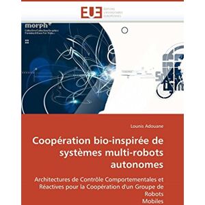 Adouane, Lounis Coopération bio-inspirée de systèmes multi-robots autonomes: Architectures de Contrôle Comportementales et Réactives pour la Coopération d'un Groupe de Robots Mobiles (Omn.Univ.Europ.) Adouane, Lounis Coopération bio-inspirée de systèmes multi-robots autonomes: Architectures de Contrôle Comportementales et Réactives pour la Coopération d'un Groupe de Robots Mobiles (Omn.Univ.Europ.)