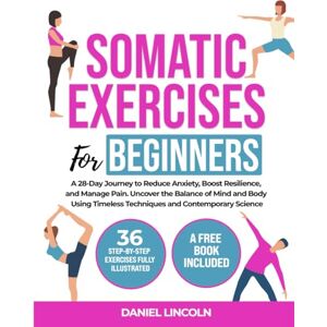 Lincoln, Daniel SOMATIC EXERCISES FOR BEGINNERS: A 28-Day Journey to Reduce Anxiety, Boost Resilience, and Manage Pain. Uncover the Balance of Mind and Body Using Timeless Techniques and Contemporary Science Lincoln, Daniel SOMATIC EXERCISES FOR BEGINNERS: A 28-Day Journey to Reduce Anxiety, Boost Resilience, and Manage Pain. Uncover the Balance of Mind and Body Using Timeless Techniques and Contemporary Science