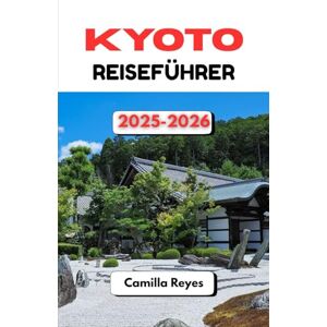 Reyes, Camilla KYOTO REISEFÜHRER 2025-2026: Insidertipps, malerische Routen und lokale Geheimnisse zur Erkundung der zeitlosen Stadt Japans Reyes, Camilla KYOTO REISEFÜHRER 2025-2026: Insidertipps, malerische Routen und lokale Geheimnisse zur Erkundung der zeitlosen Stadt Japans