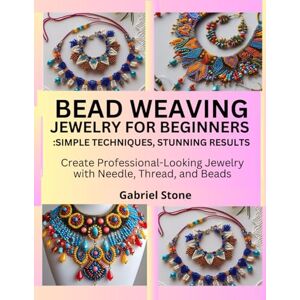 Stone, Gabriel Bead Weaving Jewelry for Beginners: Simple Techniques, Stunning Results: Create Professional-Looking Jewelry with Needle, Thread, and Beads Stone, Gabriel Bead Weaving Jewelry for Beginners: Simple Techniques, Stunning Results: Create Professional-Looking Jewelry with Needle, Thread, and Beads