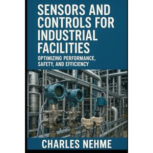 Nehme, Charles Sensors and Controls for Industrial Facilities: Optimizing Performance, Safety, and Efficiency Nehme, Charles Sensors and Controls for Industrial Facilities: Optimizing Performance, Safety, and Efficiency