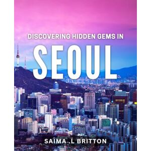 .L Britton, Saima Discovering Hidden Gems in Seoul.: Uncovering the Secret Treasures of Korea's Capital City. .L Britton, Saima Discovering Hidden Gems in Seoul.: Uncovering the Secret Treasures of Korea's Capital City.