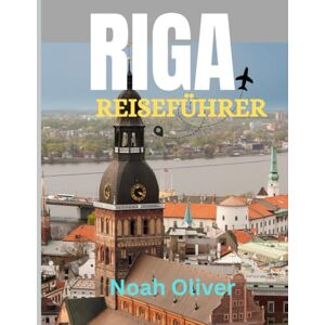 Oliver, Noah RIGA REISEFÜHRER 2025: Entdecken Sie die Geheimnisse von Riga: Historische Sehenswürdigkeiten, malerische Kanäle, lokale Kultur und die blühende Kunst- und Musikszene der Stadt Oliver, Noah RIGA REISEFÜHRER 2025: Entdecken Sie die Geheimnisse von Riga: Historische Sehenswürdigkeiten, malerische Kanäle, lokale Kultur und die blühende Kunst- und Musikszene der Stadt
