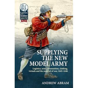 Abram, Andrew Supplying the New Model Army: Logistics, arms, ammunition, clothing, victuals and the matériel of war, 1645-1646: 124 (Century of the Soldier 1618-1721) Abram, Andrew Supplying the New Model Army: Logistics, arms, ammunition, clothing, victuals and the matériel of war, 1645-1646: 124 (Century of the Soldier 1618-1721)