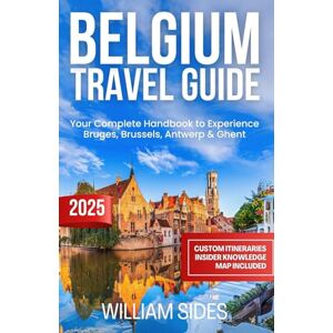 Sides, William Belgium Travel Guide 2025: Your Complete Handbook to Experience Bruges, Brussels, Antwerp & Ghent (Essential Travel Guides 2025) Sides, William Belgium Travel Guide 2025: Your Complete Handbook to Experience Bruges, Brussels, Antwerp & Ghent (Essential Travel Guides 2025)