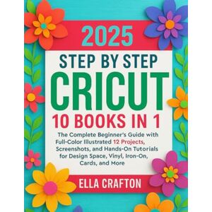 Crafton, Ella Cricut Step by Step 2025 10 books in 1: The Complete Beginner’s Guide with Full-Color Illustrated 12 Projects, Screenshots, and Hands-On Tutorials for Design Space, Vinyl, Iron-On, Cards, and More Crafton, Ella Cricut Step by Step 2025 10 books in 1: The Complete Beginner’s Guide with Full-Color Illustrated 12 Projects, Screenshots, and Hands-On Tutorials for Design Space, Vinyl, Iron-On, Cards, and More