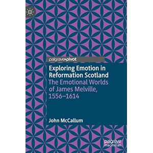 McCallum, John Exploring Emotion in Reformation Scotland: The Emotional Worlds of James Melville, 1556–1614 McCallum, John Exploring Emotion in Reformation Scotland: The Emotional Worlds of James Melville, 1556–1614