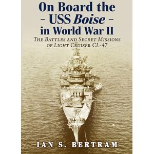Bertram, Ian S. On Board the USS Boise in World War II: The Battles and Secret Missions of Light Cruiser CL-47 Bertram, Ian S. On Board the USS Boise in World War II: The Battles and Secret Missions of Light Cruiser CL-47